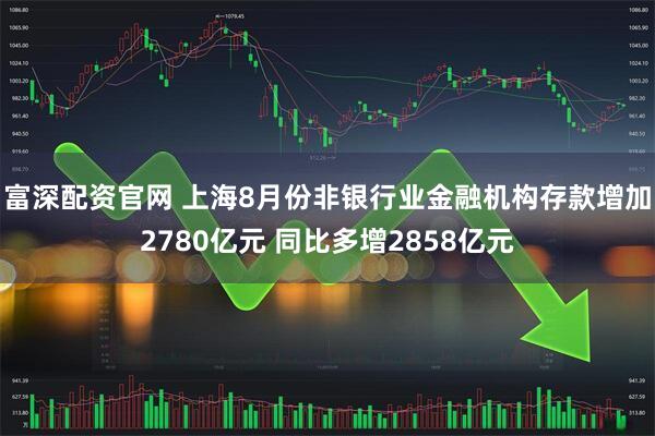 富深配资官网 上海8月份非银行业金融机构存款增加2780亿元 同比多增2858亿元