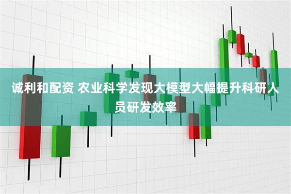 诚利和配资 农业科学发现大模型大幅提升科研人员研发效率