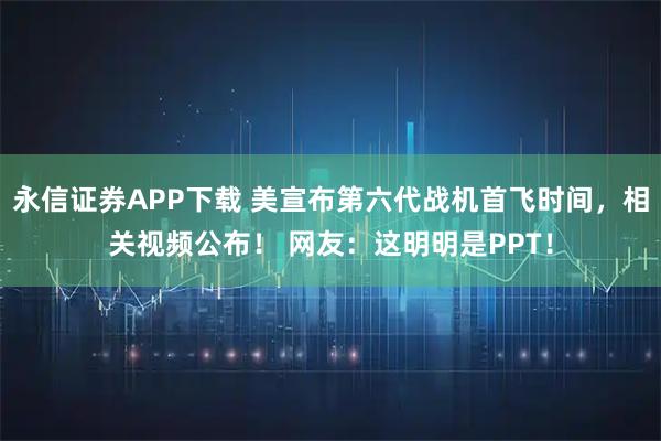 永信证券APP下载 美宣布第六代战机首飞时间，相关视频公布！ 网友：这明明是PPT！