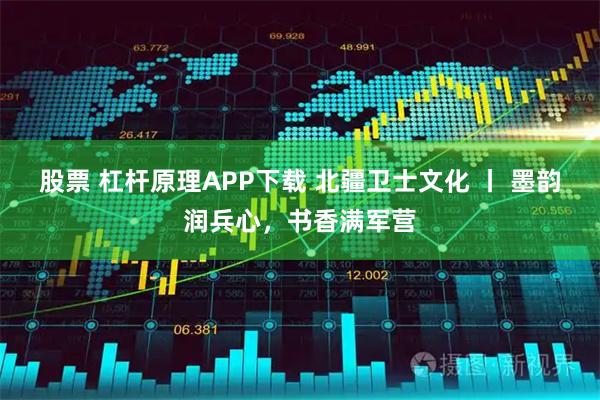 股票 杠杆原理APP下载 北疆卫士文化 丨 墨韵润兵心，书香满军营