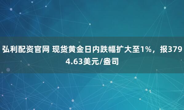 弘利配资官网 现货黄金日内跌幅扩大至1%，报3794.63美元/盎司