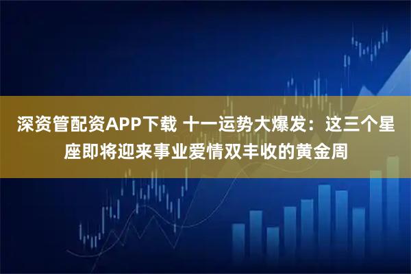 深资管配资APP下载 十一运势大爆发：这三个星座即将迎来事业爱情双丰收的黄金周