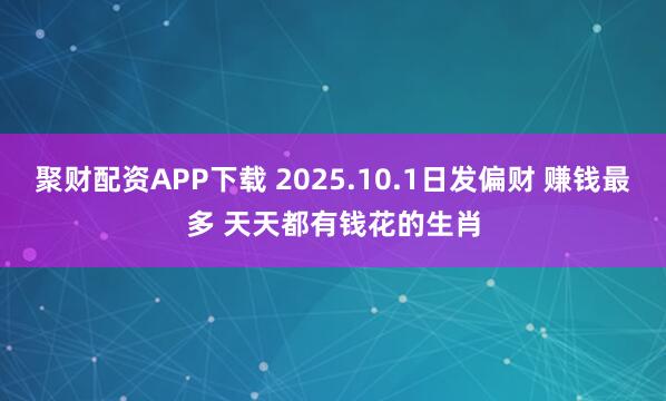 聚财配资APP下载 2025.10.1日发偏财 赚钱最多 天天都有钱花的生肖