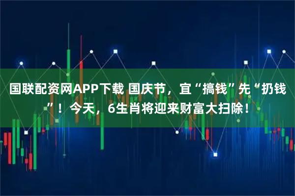 国联配资网APP下载 国庆节，宜“搞钱”先“扔钱”！今天，6生肖将迎来财富大扫除！