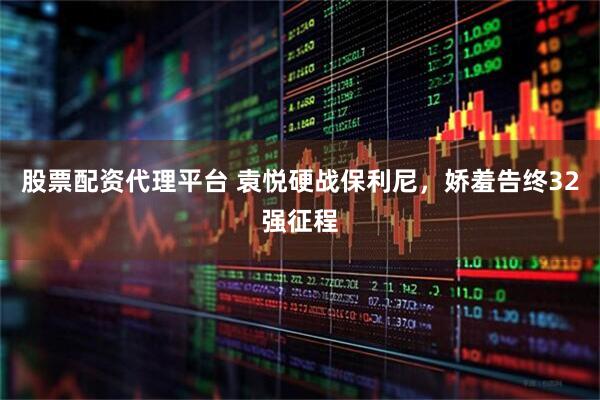 股票配资代理平台 袁悦硬战保利尼，娇羞告终32强征程