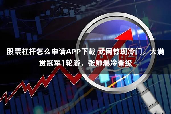 股票杠杆怎么申请APP下载 武网惊现冷门，大满贯冠军1轮游，张帅爆冷晋级
