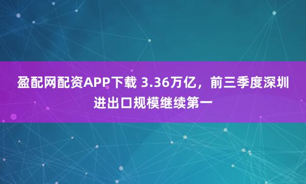 盈配网配资APP下载 3.36万亿，前三季度深圳进出口规模继续第一