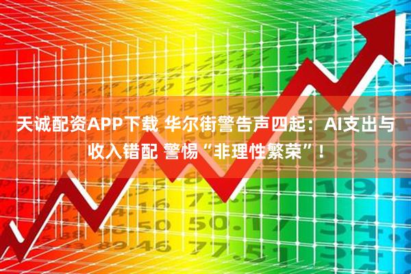 天诚配资APP下载 华尔街警告声四起：AI支出与收入错配 警惕“非理性繁荣”！
