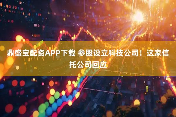 鼎盛宝配资APP下载 参股设立科技公司！这家信托公司回应