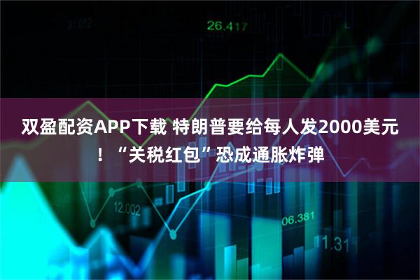 双盈配资APP下载 特朗普要给每人发2000美元！“关税红包”恐成通胀炸弹