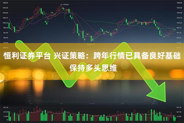 恒利证券平台 兴证策略：跨年行情已具备良好基础 保持多头思维