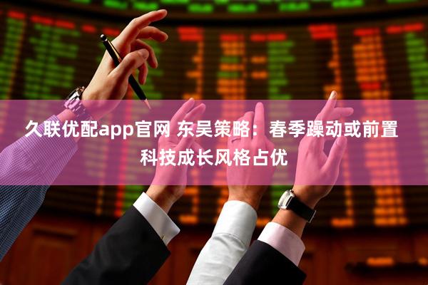 久联优配app官网 东吴策略：春季躁动或前置 科技成长风格占优