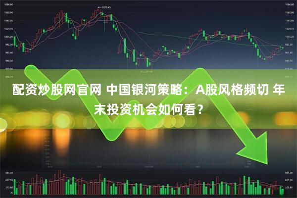 配资炒股网官网 中国银河策略：A股风格频切 年末投资机会如何看？