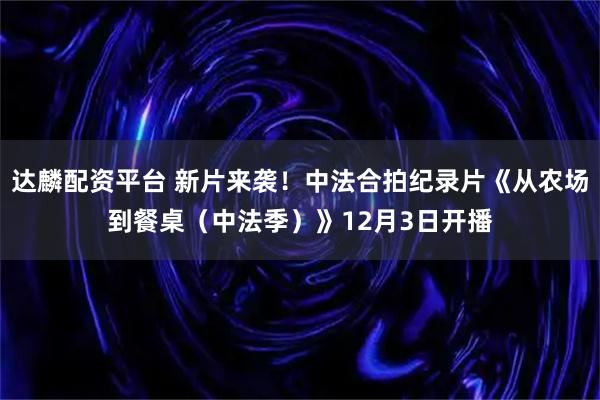 达麟配资平台 新片来袭！中法合拍纪录片《从农场到餐桌（中法季）》12月3日开播