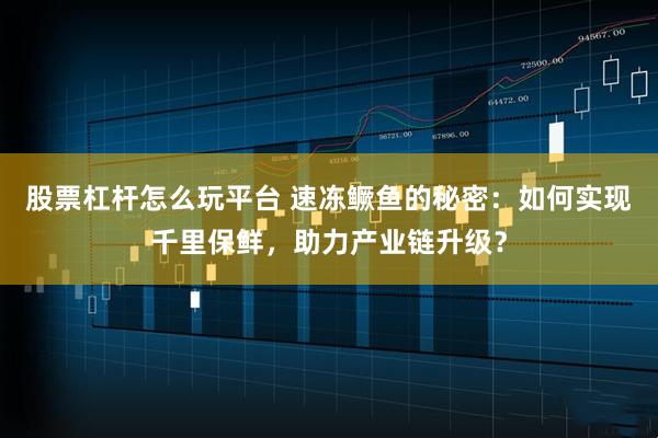 股票杠杆怎么玩平台 速冻鳜鱼的秘密:如何实现千里保鲜,助力产业链升级?