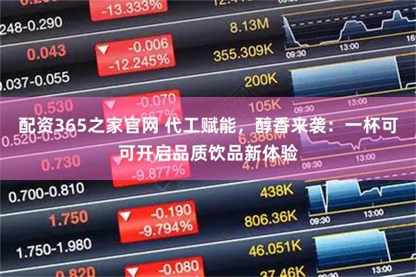 配资365之家官网 代工赋能,醇香来袭:一杯可可开启品质饮品新体验