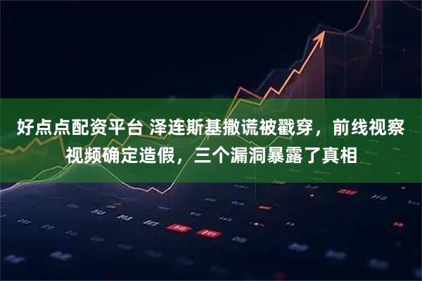 好点点配资平台 泽连斯基撒谎被戳穿,前线视察视频确定造假,三个漏洞暴露了真相