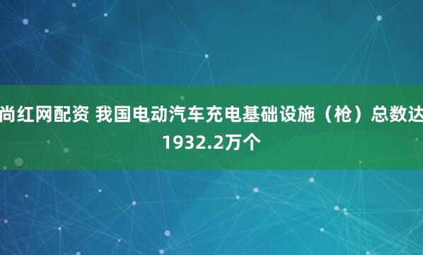 尚红网配资 我国电动汽车充电基础设施（枪）总数达1932.2万个