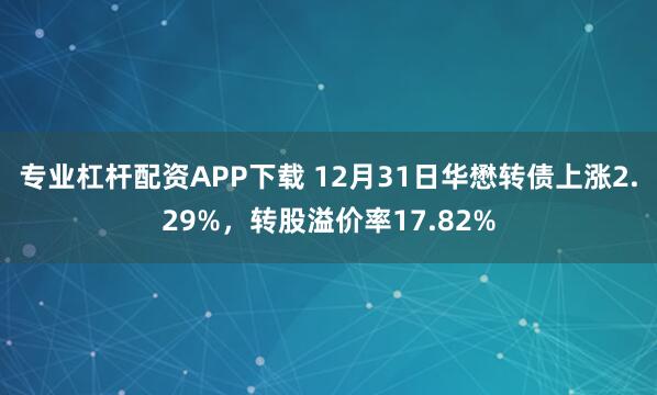 专业杠杆配资APP下载 12月31日华懋转债上涨2.29%,转股溢价率17.82%