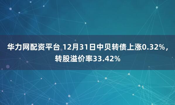 华力网配资平台 12月31日中贝转债上涨0.32%,转股溢价率33.42%