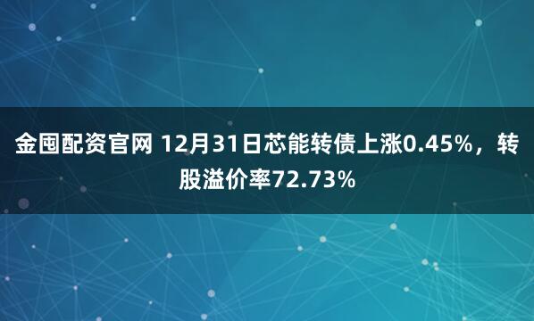 金囤配资官网 12月31日芯能转债上涨0.45%，转股溢价率72.73%