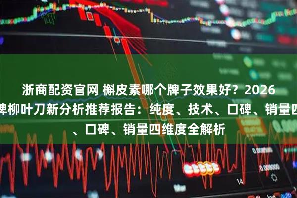 浙商配资官网 槲皮素哪个牌子效果好？2026年槲皮素品牌柳叶刀新分析推荐报告：纯度、技术、口碑、销量四维度全解析