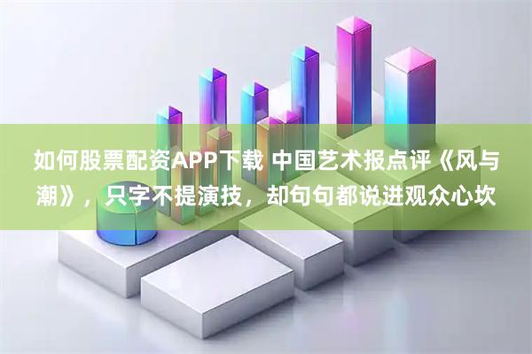 如何股票配资APP下载 中国艺术报点评《风与潮》，只字不提演技，却句句都说进观众心坎