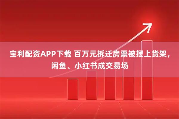 宝利配资APP下载 百万元拆迁房票被摆上货架，闲鱼、小红书成交易场