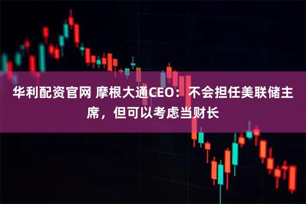 华利配资官网 摩根大通CEO：不会担任美联储主席，但可以考虑当财长