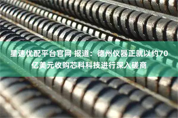 星速优配平台官网 报道：德州仪器正就以约70亿美元收购芯科科技进行深入磋商