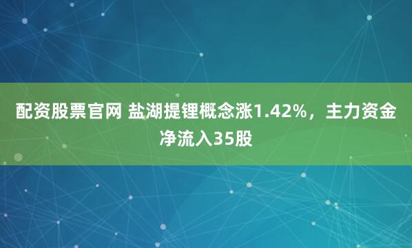 配资股票官网 盐湖提锂概念涨1.42%，主力资金净流入35股