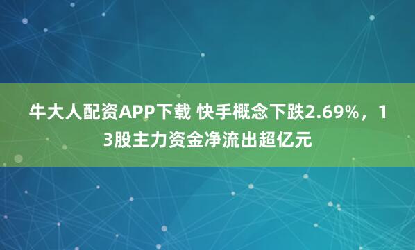 牛大人配资APP下载 快手概念下跌2.69%，13股主力资金净流出超亿元