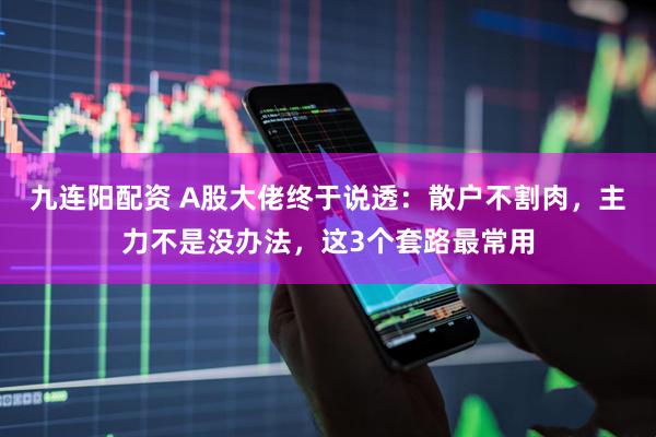 九连阳配资 A股大佬终于说透：散户不割肉，主力不是没办法，这3个套路最常用