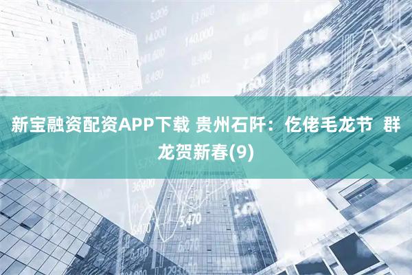 新宝融资配资APP下载 贵州石阡：仡佬毛龙节  群龙贺新春(9)