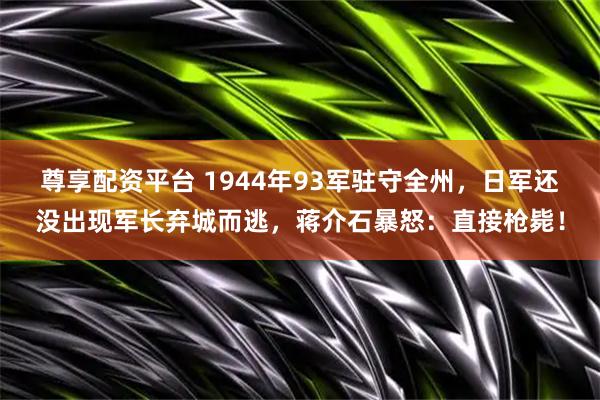 尊享配资平台 1944年93军驻守全州，日军还没出现军长弃城而逃，蒋介石暴怒：直接枪毙！