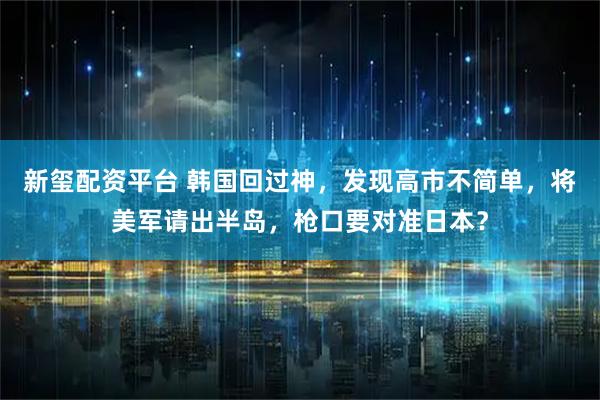 新玺配资平台 韩国回过神，发现高市不简单，将美军请出半岛，枪口要对准日本？