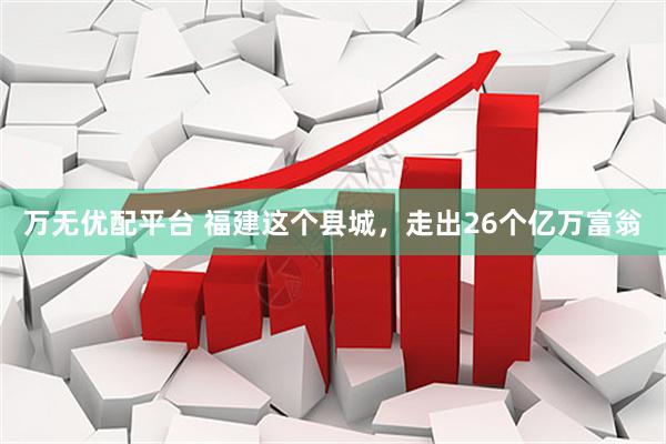 万无优配平台 福建这个县城，走出26个亿万富翁