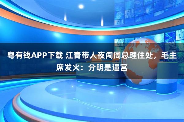 粤有钱APP下载 江青带人夜闯周总理住处，毛主席发火：分明是逼宫