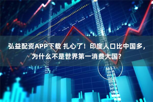 弘益配资APP下载 扎心了！印度人口比中国多，为什么不是世界第一消费大国？