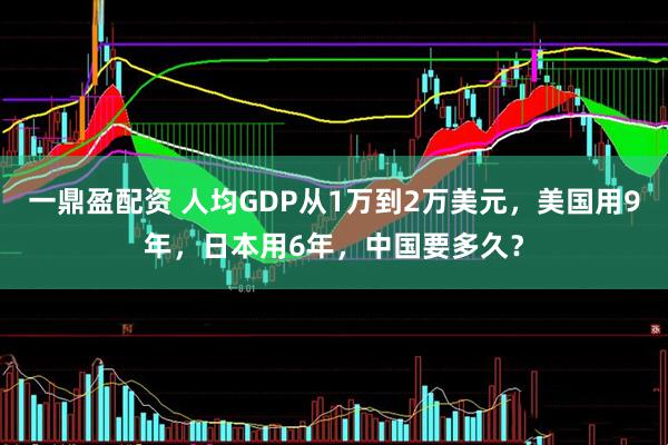 一鼎盈配资 人均GDP从1万到2万美元，美国用9年，日本用6年，中国要多久？