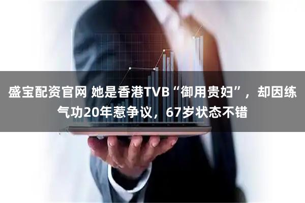 盛宝配资官网 她是香港TVB“御用贵妇”，却因练气功20年惹争议，67岁状态不错