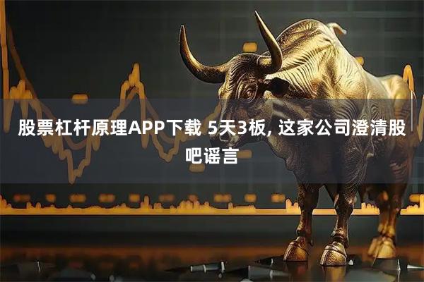 股票杠杆原理APP下载 5天3板, 这家公司澄清股吧谣言