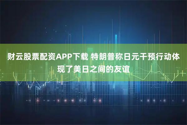 财云股票配资APP下载 特朗普称日元干预行动体现了美日之间的友谊