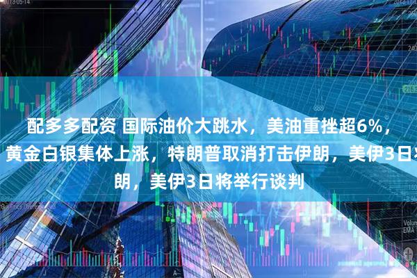 配多多配资 国际油价大跳水，美油重挫超6%，美股期指、黄金白银集体上涨，特朗普取消打击伊朗，美伊3日将举行谈判