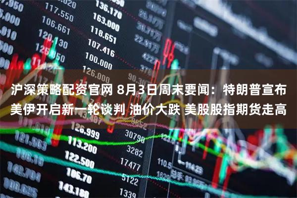 沪深策略配资官网 8月3日周末要闻：特朗普宣布美伊开启新一轮谈判 油价大跌 美股股指期货走高