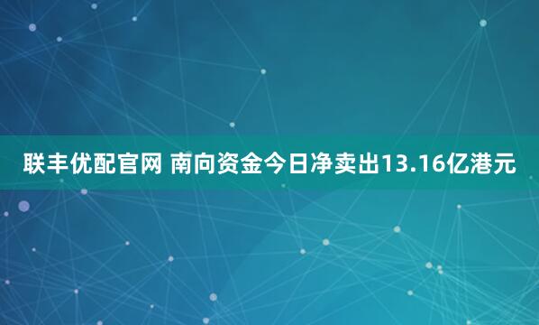 联丰优配官网 南向资金今日净卖出13.16亿港元
